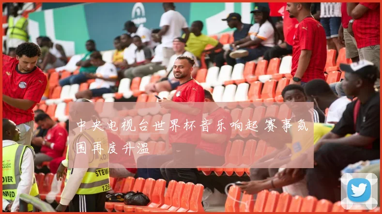 中央电视台世界杯音乐响起 赛事氛围再度升温