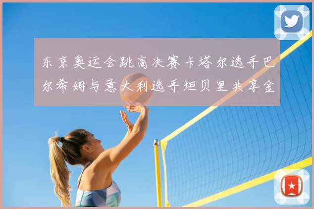 东京奥运会跳高决赛卡塔尔选手巴尔希姆与意大利选手坦贝里共享金牌