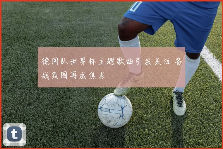 德国队世界杯主题歌曲引发关注 备战氛围再成焦点