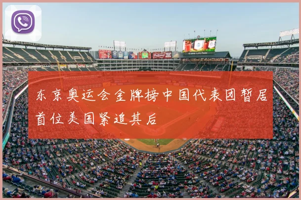 东京奥运会金牌榜中国代表团暂居首位美国紧追其后