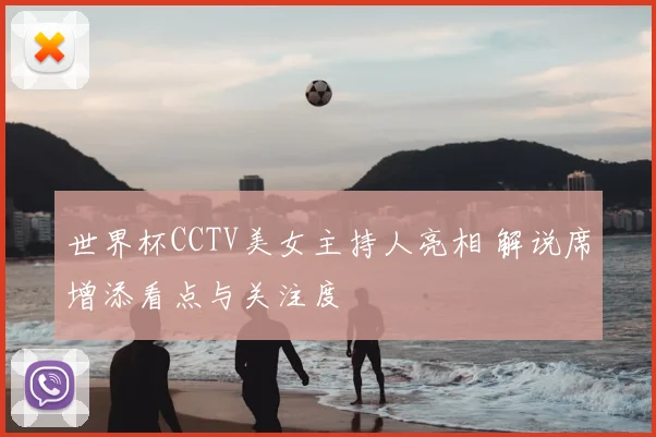 世界杯CCTV美女主持人亮相 解说席增添看点与关注度