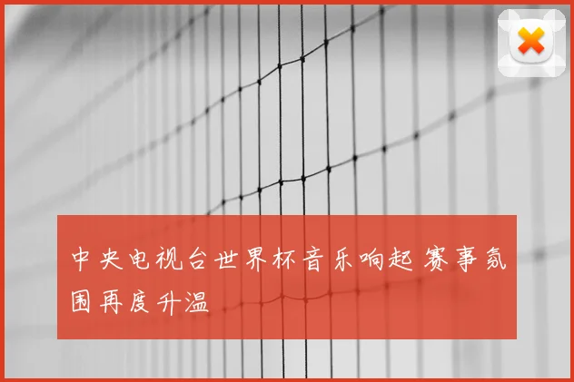 中央电视台世界杯音乐响起 赛事氛围再度升温