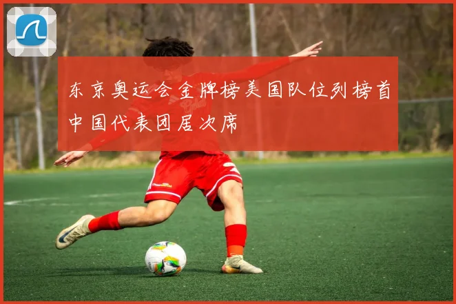 东京奥运会金牌榜美国队位列榜首中国代表团居次席