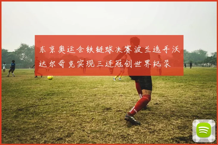 东京奥运会铁链球决赛波兰选手沃达尔奇克实现三连冠创世界纪录