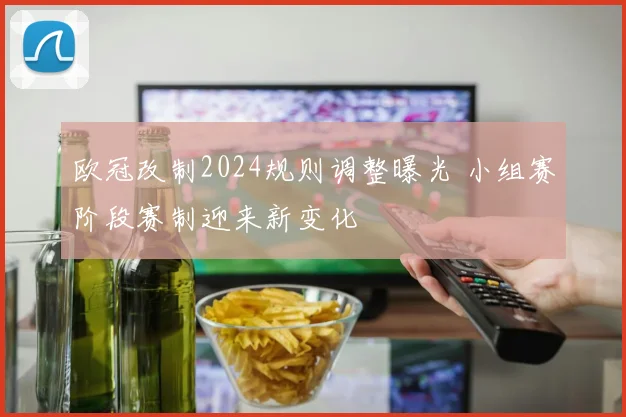 欧冠改制2024规则调整曝光 小组赛阶段赛制迎来新变化