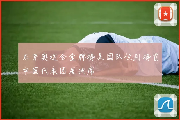 东京奥运会金牌榜美国队位列榜首中国代表团居次席