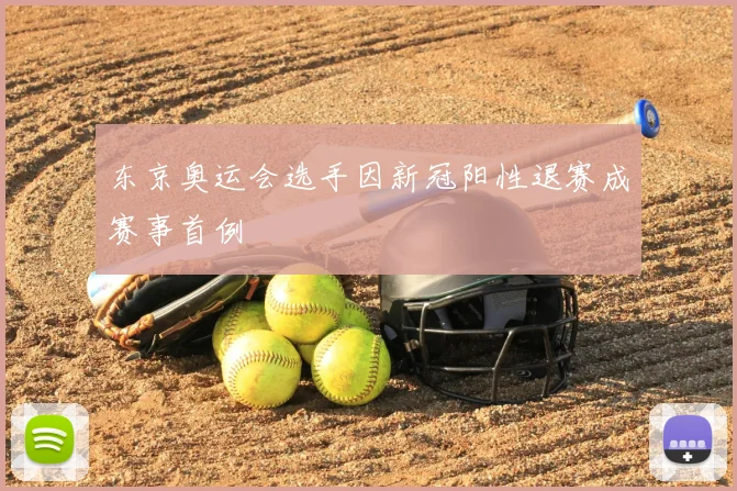 东京奥运会选手因新冠阳性退赛成赛事首例