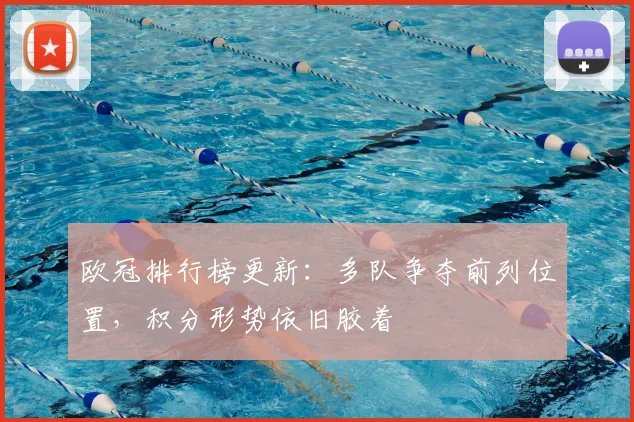 欧冠排行榜更新:多队争夺前列位置,积分形势依旧胶着