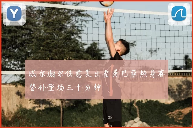 威尔谢尔伤愈复出首秀巴萨热身赛替补登场三十分钟