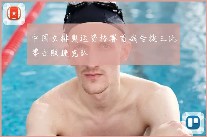 中国女排奥运资格赛首战告捷三比零击败捷克队