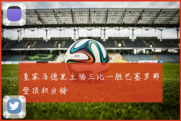 皇家马德里主场三比一胜巴塞罗那登顶积分榜
