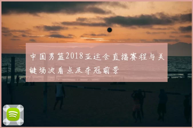 中国男篮2018亚运会直播赛程与关键场次看点及夺冠前景