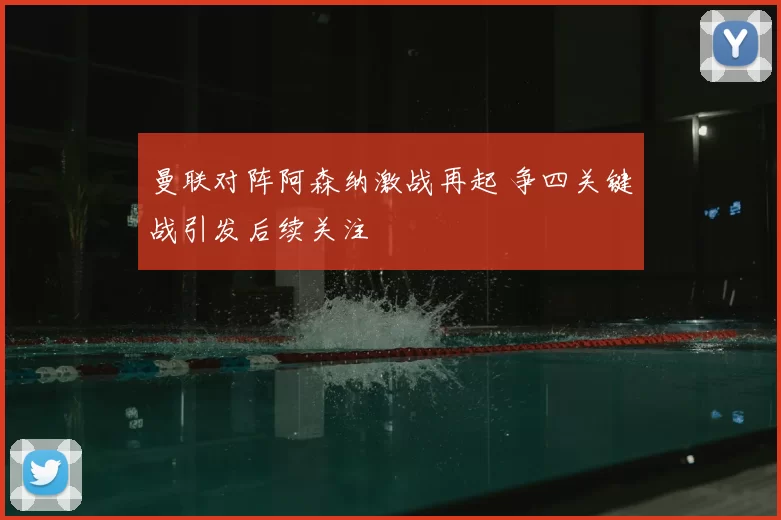 曼联对阵阿森纳激战再起 争四关键战引发后续关注