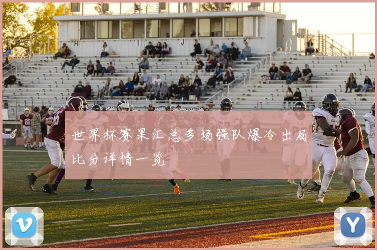 世界杯赛果汇总多场强队爆冷出局比分详情一览