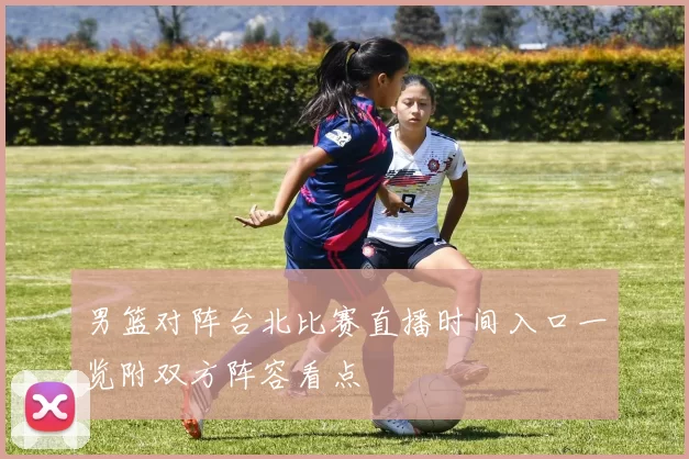 男篮对阵台北比赛直播时间入口一览附双方阵容看点