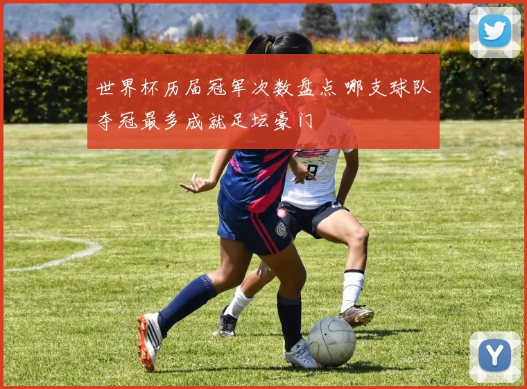 世界杯历届冠军次数盘点 哪支球队夺冠最多成就足坛豪门