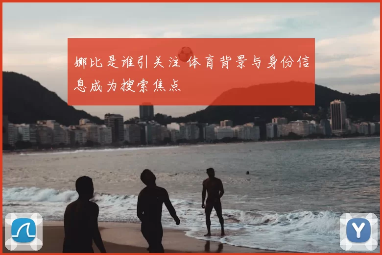 娜比是谁引关注 体育背景与身份信息成为搜索焦点