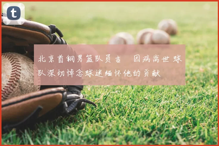 北京首钢男篮队员吉喆因病离世 球队深切悼念球迷缅怀他的贡献