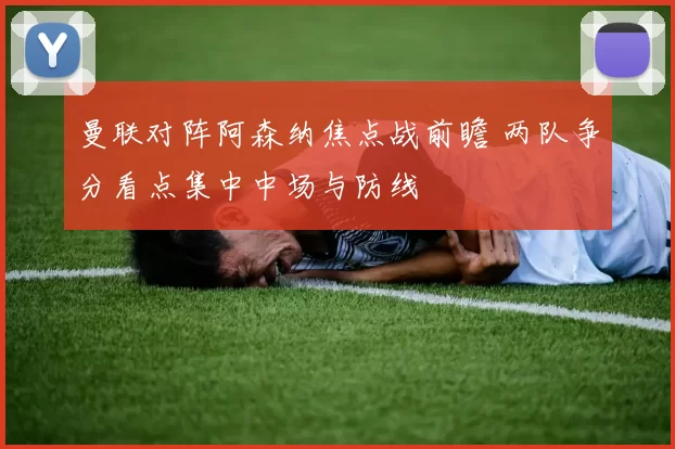曼联对阵阿森纳焦点战前瞻 两队争分看点集中中场与防线