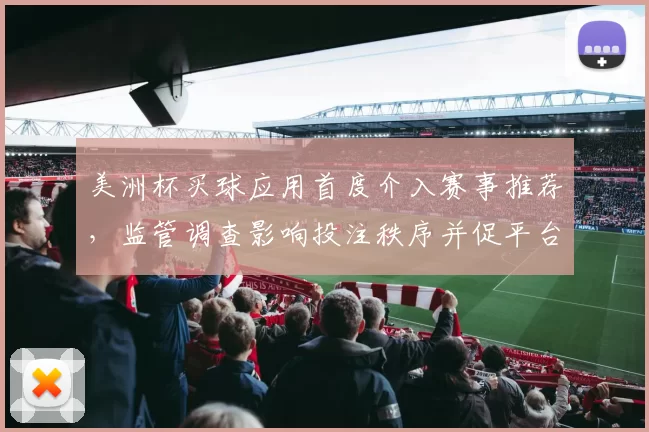 美洲杯买球应用首度介入赛事推荐，监管调查影响投注秩序并促平台自查规范