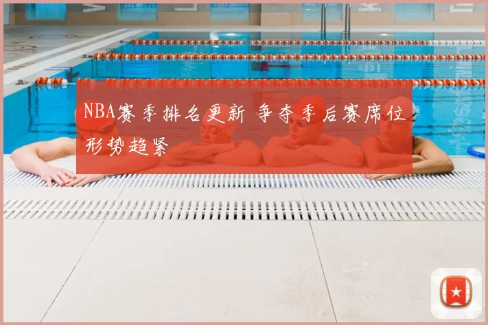 NBA赛季排名更新 争夺季后赛席位形势趋紧