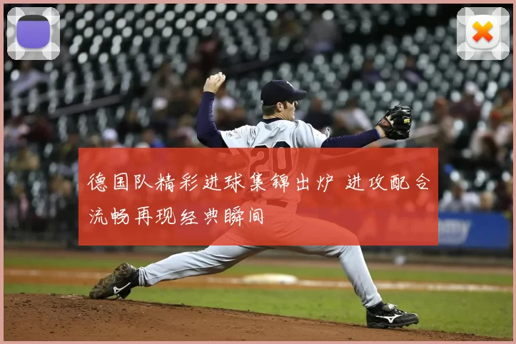 德国队精彩进球集锦出炉 进攻配合流畅再现经典瞬间