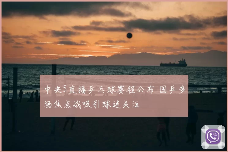 中央5直播乒乓球赛程公布 国乒多场焦点战吸引球迷关注