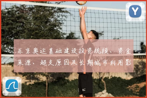 东京奥运基础建设投资规模、资金来源、超支原因及长期城市利用影响