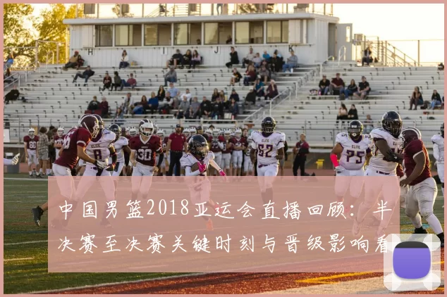 中国男篮2018亚运会直播回顾:半决赛至决赛关键时刻与晋级影响看点