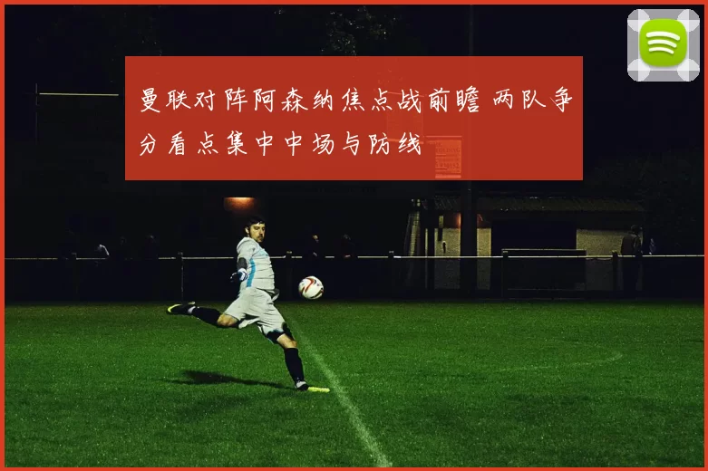 曼联对阵阿森纳焦点战前瞻 两队争分看点集中中场与防线