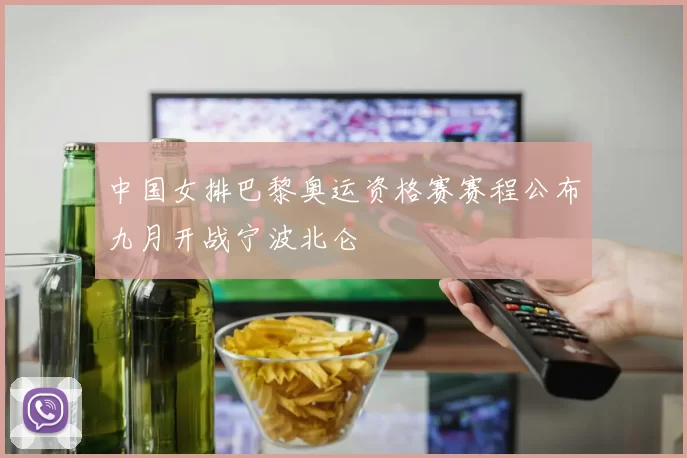 中国女排巴黎奥运资格赛赛程公布九月开战宁波北仑