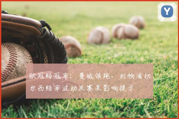 欧冠赔冠率:曼城领跑,利物浦切尔西赔率波动及赛果影响提示