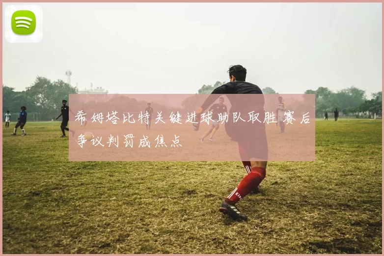 希姆塔比特关键进球助队取胜 赛后争议判罚成焦点