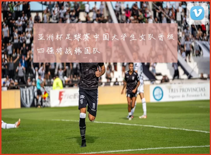 亚洲杯足球赛中国大学生女队晋级四强将战韩国队
