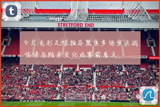 今日竞彩足球推荐聚焦多场焦点战 伤停与赔率变化成赛前看点