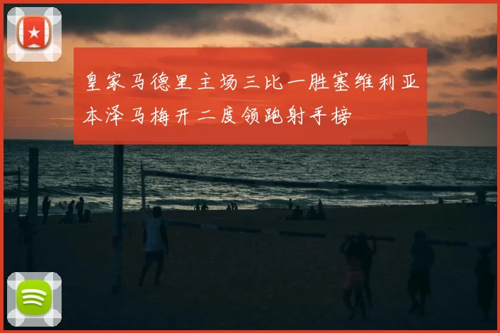 皇家马德里主场三比一胜塞维利亚本泽马梅开二度领跑射手榜