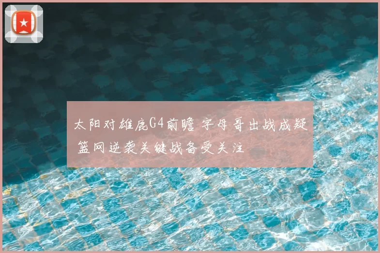 太阳对雄鹿G4前瞻 字母哥出战成疑 篮网逆袭关键战备受关注