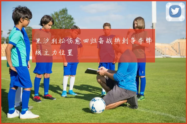 里沙利松伤愈回归备战热刺争夺锋线主力位置