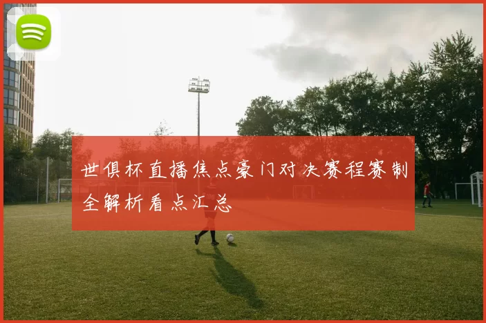 世俱杯直播焦点豪门对决赛程赛制全解析看点汇总