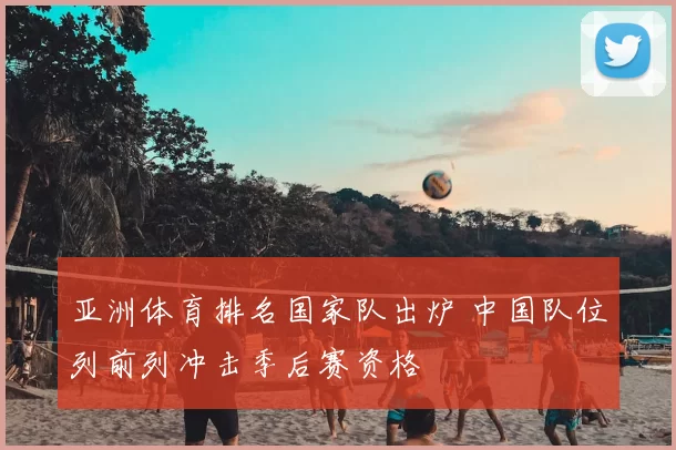 亚洲体育排名国家队出炉 中国队位列前列冲击季后赛资格