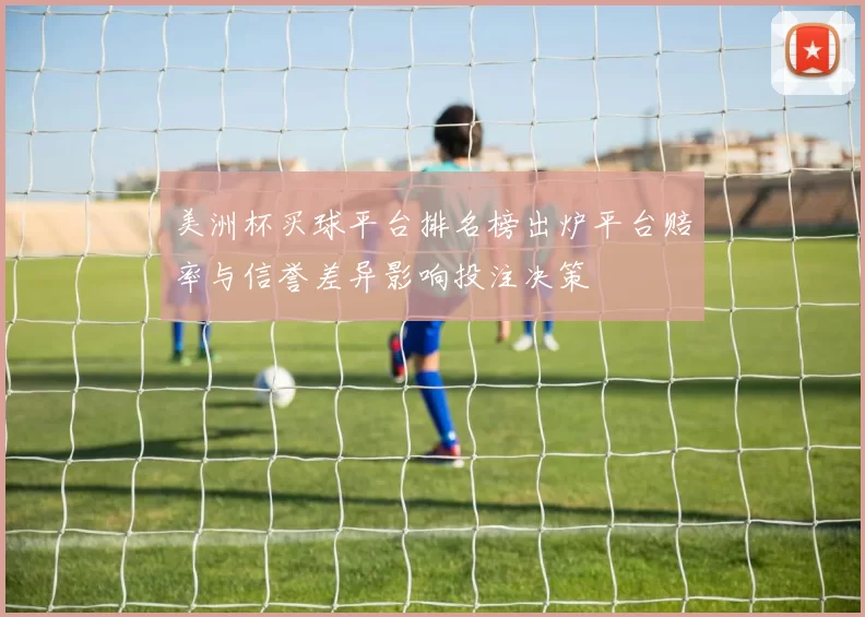 美洲杯买球平台排名榜出炉平台赔率与信誉差异影响投注决策