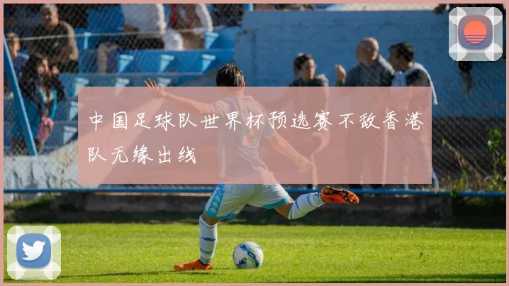 中国足球队世界杯预选赛不敌香港队无缘出线