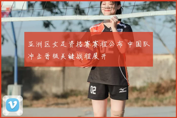亚洲区女足资格赛赛程公布 中国队冲击晋级关键战程展开