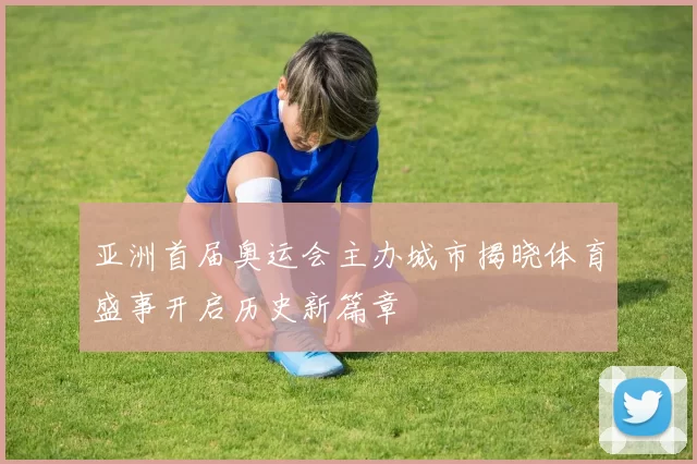 亚洲首届奥运会主办城市揭晓体育盛事开启历史新篇章