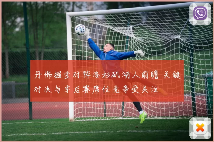 丹佛掘金对阵洛杉矶湖人前瞻 关键对决与季后赛席位竞争受关注