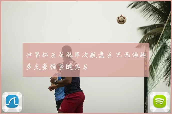 世界杯历届冠军次数盘点 巴西领跑多支豪强紧随其后