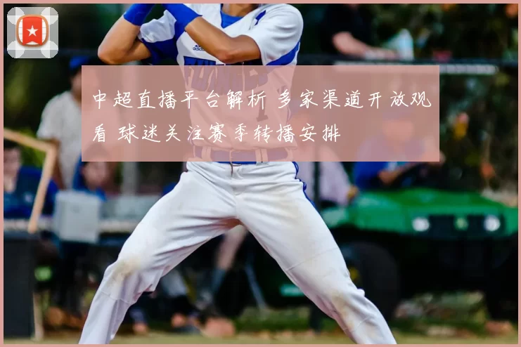 中超直播平台解析 多家渠道开放观看 球迷关注赛季转播安排