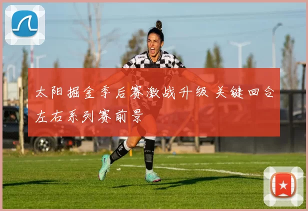 太阳掘金季后赛激战升级 关键回合左右系列赛前景