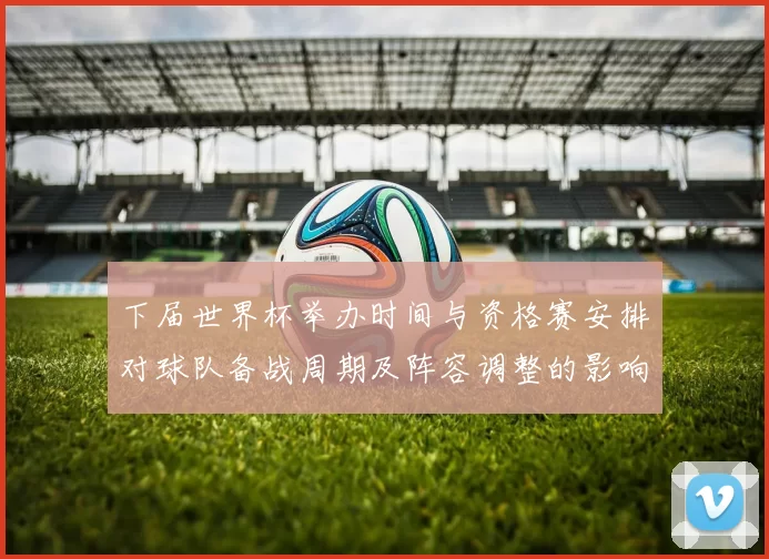 下届世界杯举办时间与资格赛安排对球队备战周期及阵容调整的影响解读