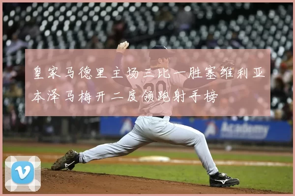 皇家马德里主场三比一胜塞维利亚本泽马梅开二度领跑射手榜